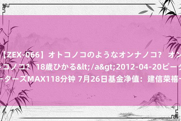 【ZEX-066】オトコノコのようなオンナノコ？ オンナノコのようなオトコノコ？ 18歳ひかる</a>2012-04-20ピーターズMAX&$ピーターズMAX118分钟 7月26日基金净值：建信荣禧一年依期洞开债券最新净值1.0131，涨0.01%