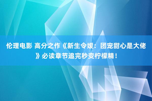 伦理电影 高分之作《新生令嫒：团宠甜心是大佬》必读章节追完秒变柠檬精！