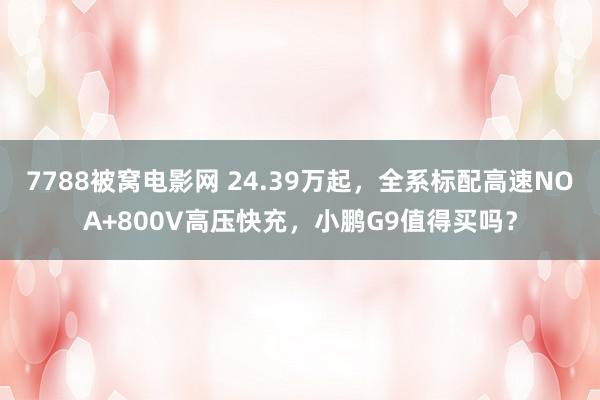 7788被窝电影网 24.39万起，全系标配高速NOA+800V高压快充，小鹏G9值得买吗？