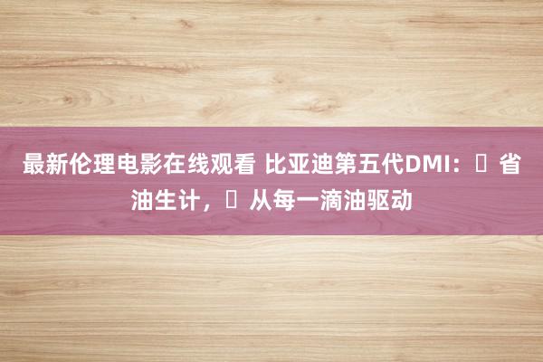 最新伦理电影在线观看 比亚迪第五代DMI：‌省油生计，‌从每一滴油驱动