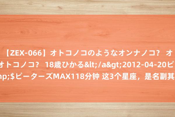 【ZEX-066】オトコノコのようなオンナノコ？ オンナノコのようなオトコノコ？ 18歳ひかる</a>2012-04-20ピーターズMAX&$ピーターズMAX118分钟 这3个星座，是名副其实的高段位，有方法，有圭臬，能屈能伸