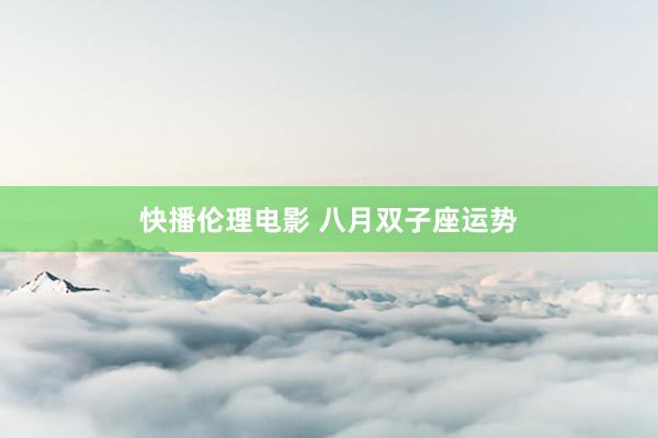 快播伦理电影 八月双子座运势