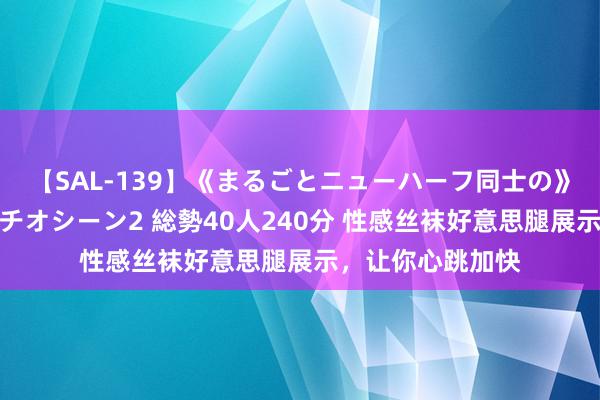 【SAL-139】《まるごとニューハーフ同士の》ペニクリフェラチオシーン2 総勢40人240分 性感丝袜好意思腿展示，让你心跳加快