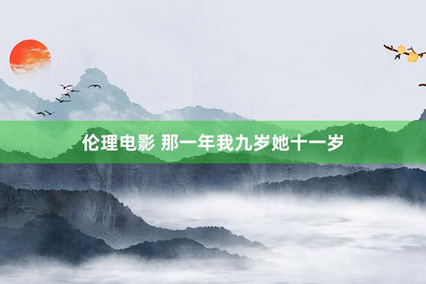 伦理电影 那一年我九岁她十一岁