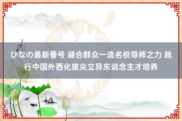 ひなの最新番号 凝合群众一流名校导师之力 践行中国外西化拔尖立异东说念主才培养