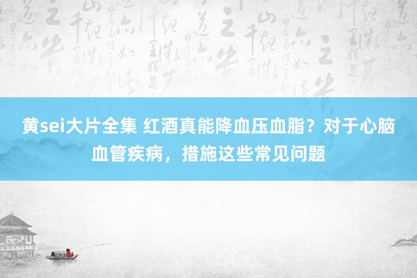 黄sei大片全集 红酒真能降血压血脂？对于心脑血管疾病，措施这些常见问题