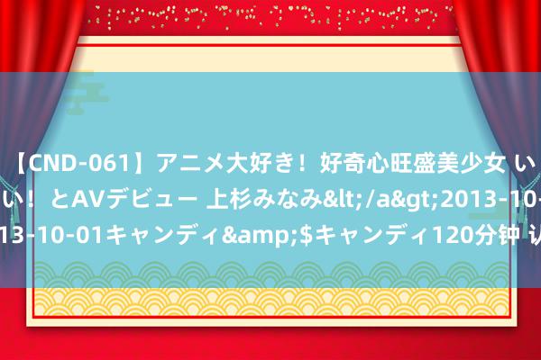 【CND-061】アニメ大好き！好奇心旺盛美少女 いろんなHを経験したい！とAVデビュー 上杉みなみ</a>2013-10-01キャンディ&$キャンディ120分钟 认知转换气运