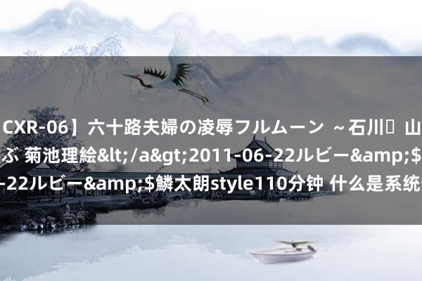 【CXR-06】六十路夫婦の凌辱フルムーン ～石川・山中温泉篇～ 中村しのぶ 菊池理絵</a>2011-06-22ルビー&$鱗太朗style110分钟 什么是系统想维？