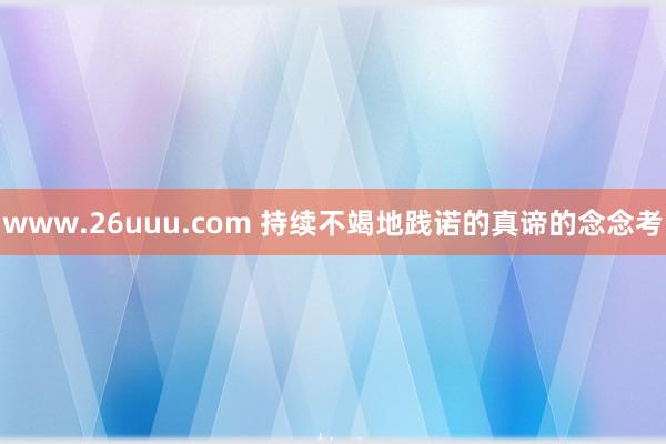 www.26uuu.com 持续不竭地践诺的真谛的念念考