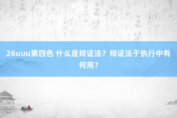 26uuu第四色 什么是辩证法？辩证法于执行中有何用？