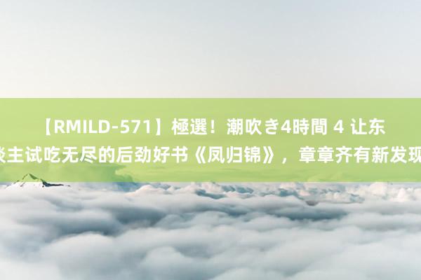 【RMILD-571】極選！潮吹き4時間 4 让东谈主试吃无尽的后劲好书《凤归锦》，章章齐有新发现！