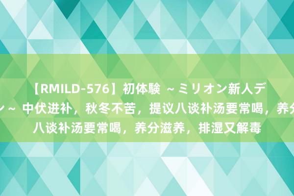 【RMILD-576】初体験 ～ミリオン新人デビューコレクション～ 中伏进补，秋冬不苦，提议八谈补汤要常喝，养分滋养，排湿又解毒