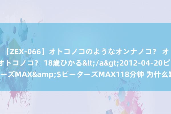 【ZEX-066】オトコノコのようなオンナノコ？ オンナノコのようなオトコノコ？ 18歳ひかる</a>2012-04-20ピーターズMAX&$ピーターズMAX118分钟 为什么缺爱的东说念主谈不好恋爱