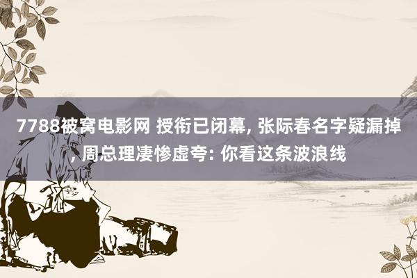 7788被窝电影网 授衔已闭幕, 张际春名字疑漏掉, 周总理凄惨虚夸: 你看这条波浪线