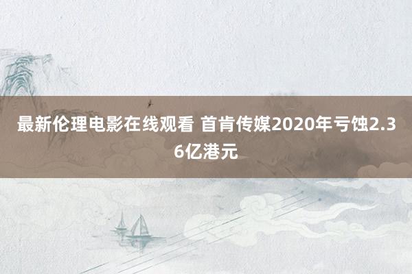 最新伦理电影在线观看 首肯传媒2020年亏蚀2.36亿港元