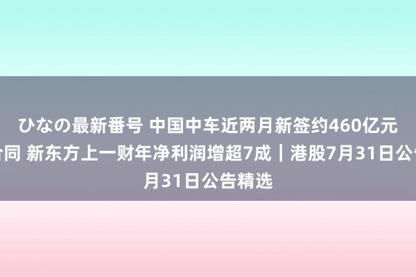 ひなの最新番号 中国中车近两月新签约460亿元容貌合同 新东方上一财年净利润增超7成｜港股7月31日公告精选