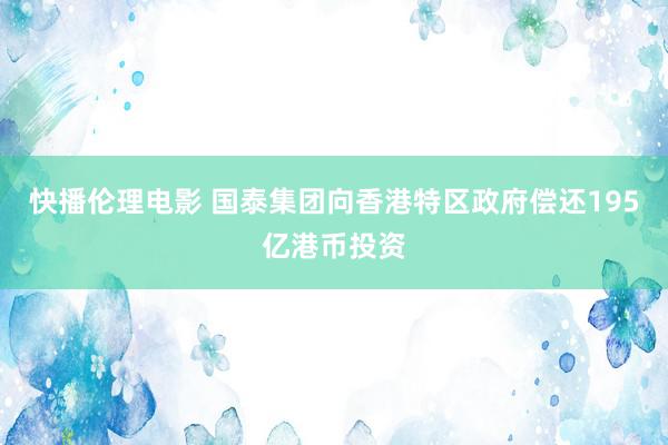 快播伦理电影 国泰集团向香港特区政府偿还195亿港币投资