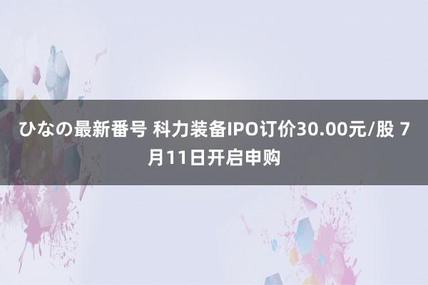 ひなの最新番号 科力装备IPO订价30.00元/股 7月11日开启申购