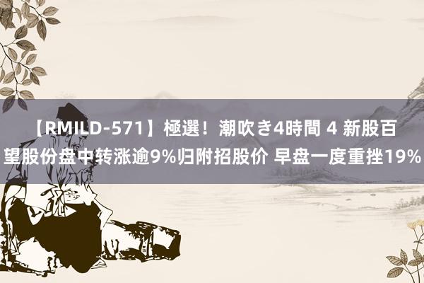 【RMILD-571】極選！潮吹き4時間 4 新股百望股份盘中转涨逾9%归附招股价 早盘一度重挫19%