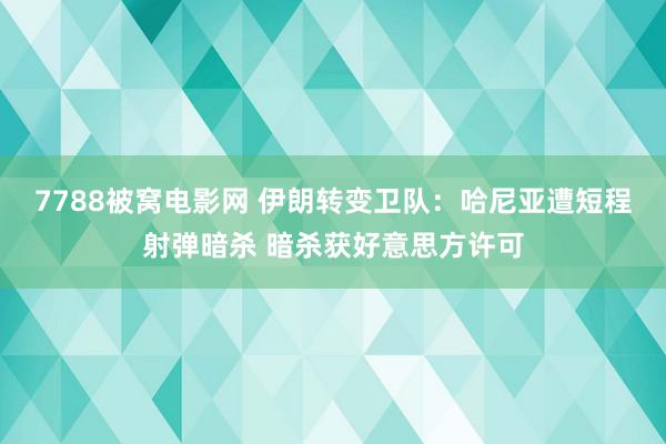 7788被窝电影网 伊朗转变卫队：哈尼亚遭短程射弹暗杀 暗杀获好意思方许可