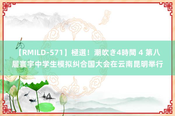 【RMILD-571】極選！潮吹き4時間 4 第八届寰宇中学生模拟纠合国大会在云南昆明举行