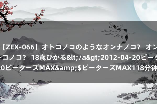 【ZEX-066】オトコノコのようなオンナノコ？ オンナノコのようなオトコノコ？ 18歳ひかる</a>2012-04-20ピーターズMAX&$ピーターズMAX118分钟 为家乡打Call！