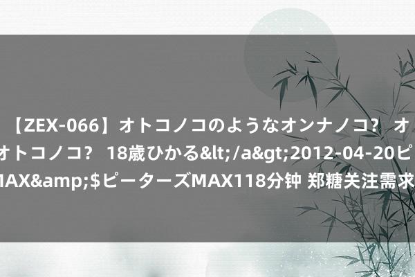 【ZEX-066】オトコノコのようなオンナノコ？ オンナノコのようなオトコノコ？ 18歳ひかる</a>2012-04-20ピーターズMAX&$ピーターズMAX118分钟 郑糖关注需求端能否抓续向好 中恒久仍将承压