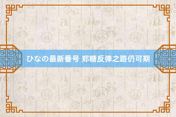 ひなの最新番号 郑糖反弹之路仍可期