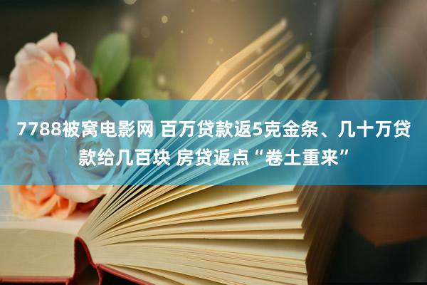 7788被窝电影网 百万贷款返5克金条、几十万贷款给几百块 房贷返点“卷土重来”