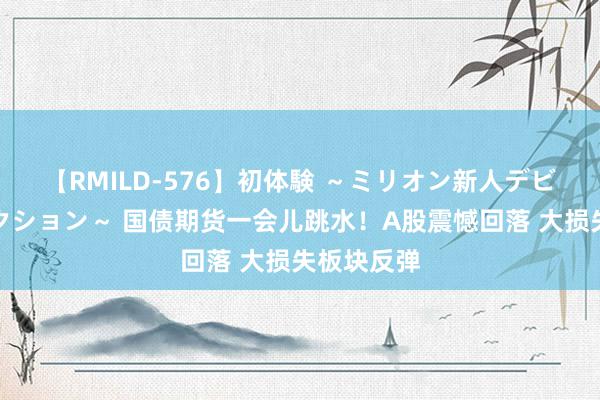 【RMILD-576】初体験 ～ミリオン新人デビューコレクション～ 国债期货一会儿跳水！A股震憾回落 大损失板块反弹