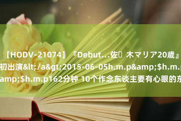 【HODV-21074】『Debut…佐々木マリア20歳』 現役女子大生AV初出演</a>2015-06-05h.m.p&$h.m.p162分钟 10个作念东谈主要有心眼的东谈主性铁律