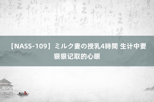 【NASS-109】ミルク妻の授乳4時間 生计中要狠狠记取的心眼