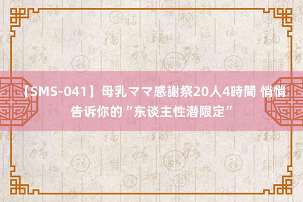 【SMS-041】母乳ママ感謝祭20人4時間 悄悄告诉你的“东谈主性潜限定”