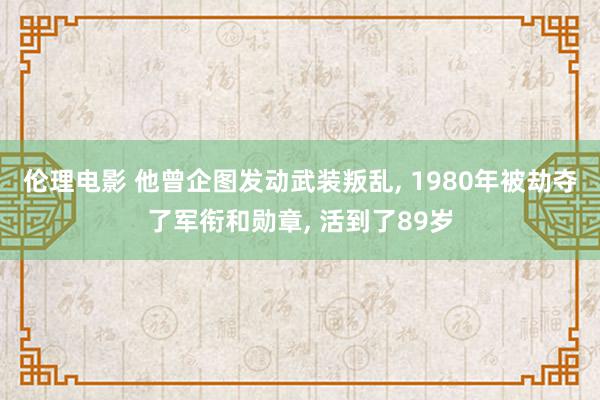 伦理电影 他曾企图发动武装叛乱, 1980年被劫夺了军衔和勋章, 活到了89岁