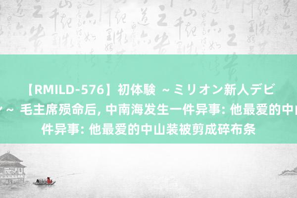 【RMILD-576】初体験 ～ミリオン新人デビューコレクション～ 毛主席殒命后, 中南海发生一件异事: 他最爱的中山装被剪成碎布条