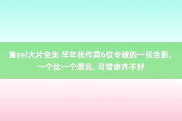 黄sei大片全集 早年张作霖6位令嫒的一张合影, 一个比一个漂亮, 可惜命齐不好