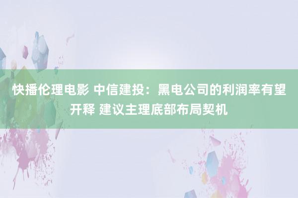 快播伦理电影 中信建投：黑电公司的利润率有望开释 建议主理底部布局契机