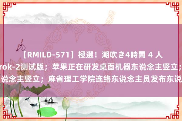 【RMILD-571】極選！潮吹き4時間 4 人人科技早参丨xAI推出Grok-2测试版；苹果正在研发桌面机器东说念主竖立；麻省理工学院连络东说念主员发布东说念主工智能风险库