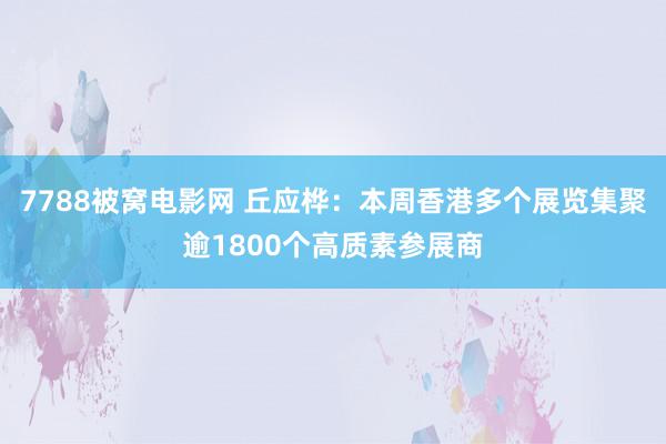 7788被窝电影网 丘应桦：本周香港多个展览集聚逾1800个高质素参展商