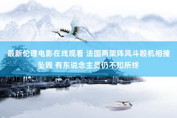 最新伦理电影在线观看 法国两架阵风斗殴机相撞坠毁 有东说念主员仍不知所终