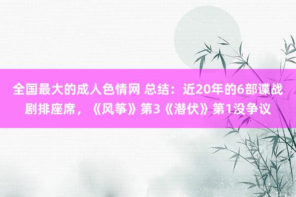 全国最大的成人色情网 总结：近20年的6部谍战剧排座席，《风筝》第3《潜伏》第1没争议