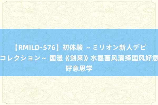 【RMILD-576】初体験 ～ミリオン新人デビューコレクション～ 国漫《剑来》水墨画风演绎国风好意思学