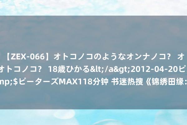 【ZEX-066】オトコノコのようなオンナノコ？ オンナノコのようなオトコノコ？ 18歳ひかる</a>2012-04-20ピーターズMAX&$ピーターズMAX118分钟 书迷热搜《锦绣田缘：农门小悍妻》缘何让东说念主酡颜心跳