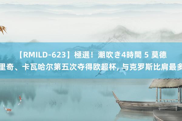 【RMILD-623】極選！潮吹き4時間 5 莫德里奇、卡瓦哈尔第五次夺得欧超杯, 与克罗斯比肩最多