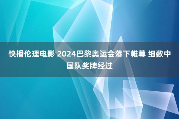 快播伦理电影 2024巴黎奥运会落下帷幕 细数中国队奖牌经过