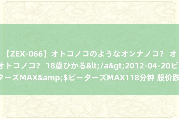 【ZEX-066】オトコノコのようなオンナノコ？ オンナノコのようなオトコノコ？ 18歳ひかる</a>2012-04-20ピーターズMAX&$ピーターズMAX118分钟 股价跌停！绝味食物被立案探询