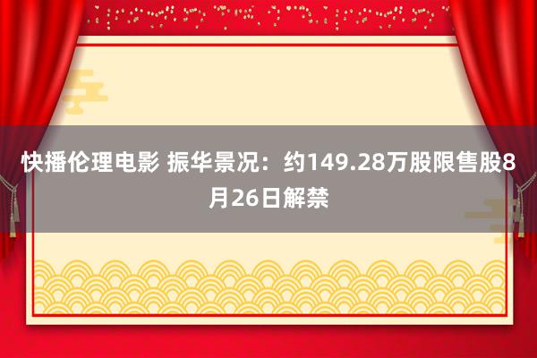 快播伦理电影 振华景况：约149.28万股限售股8月26日解禁