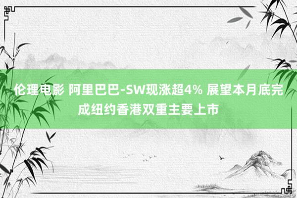 伦理电影 阿里巴巴-SW现涨超4% 展望本月底完成纽约香港双重主要上市