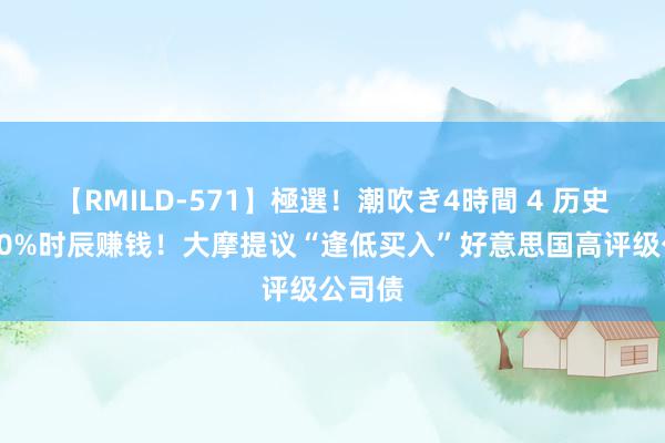 【RMILD-571】極選！潮吹き4時間 4 历史上约70%时辰赚钱！大摩提议“逢低买入”好意思国高评级公司债