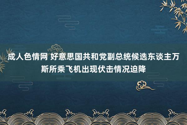 成人色情网 好意思国共和党副总统候选东谈主万斯所乘飞机出现伏击情况迫降